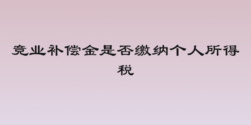 竞业补偿金是否缴纳个人所得税