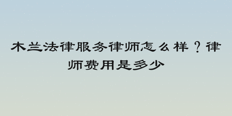 木兰法律服务律师怎么样？律师费用是多少