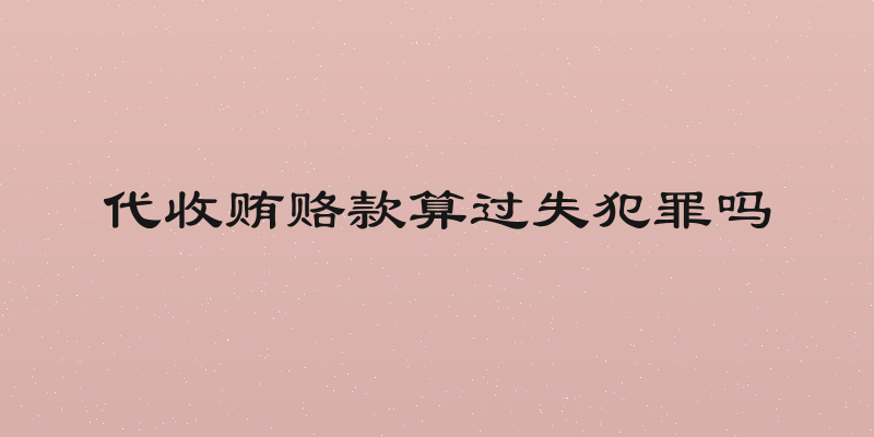 代收贿赂款算过失犯罪吗