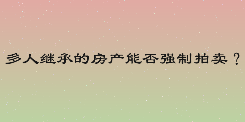 多人继承的房产能否强制拍卖？