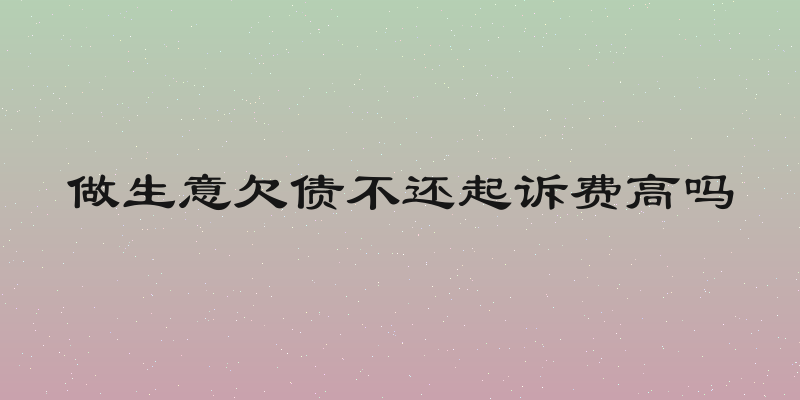 做生意欠债不还起诉费高吗