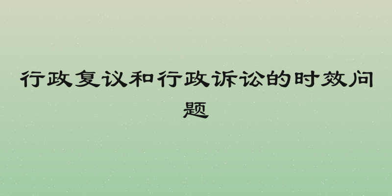 行政复议和行政诉讼的时效问题