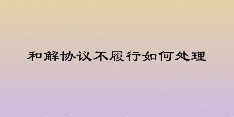 和解协议不履行如何处理