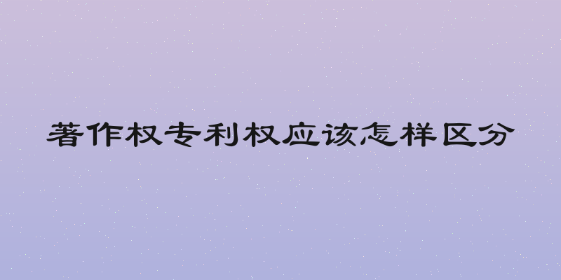 著作权专利权应该怎样区分