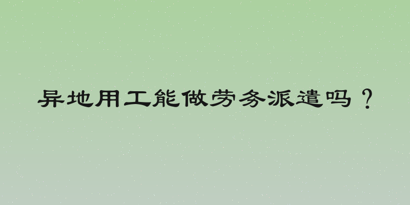 异地用工能做劳务派遣吗？