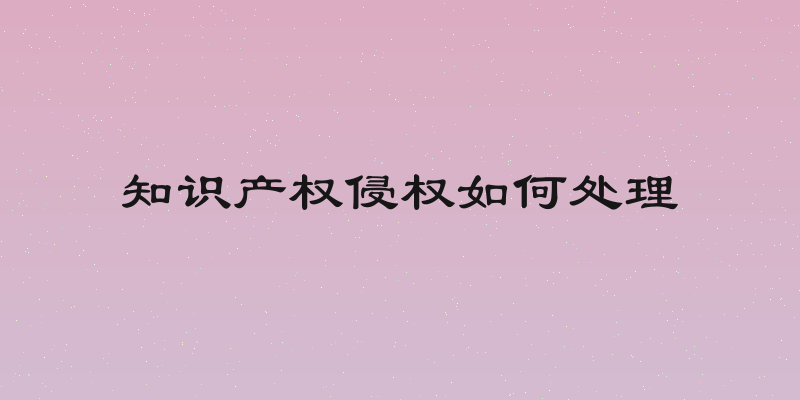 知识产权侵权如何处理