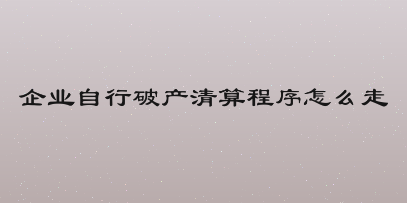 企业自行破产清算程序怎么走