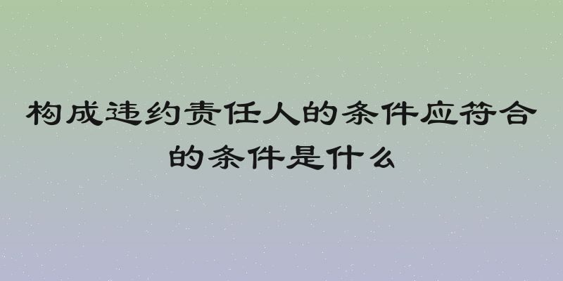 构成违约责任人的条件应符合的条件是什么