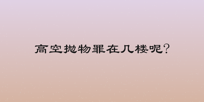 高空抛物罪在几楼呢?