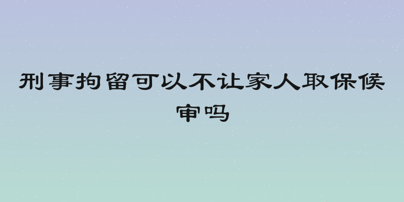 刑事拘留可以不让家人取保候审吗