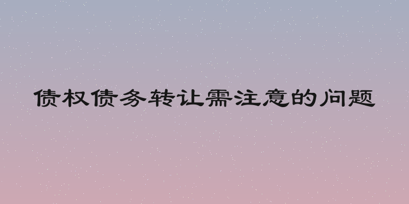 债权债务转让需注意的问题