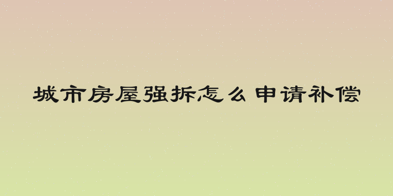 城市房屋强拆怎么申请补偿