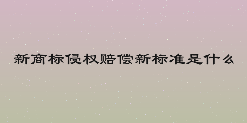 新商标侵权赔偿新标准是什么