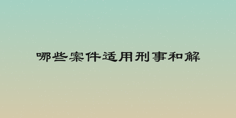 哪些案件适用刑事和解