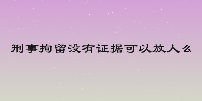 刑事拘留没有证据可以放人么