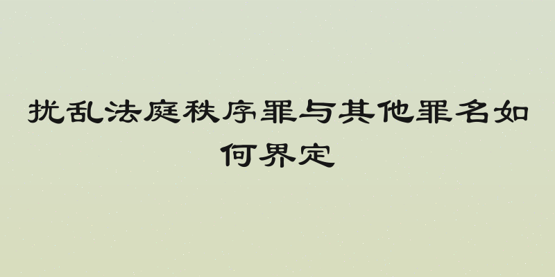 扰乱法庭秩序罪与其他罪名如何界定