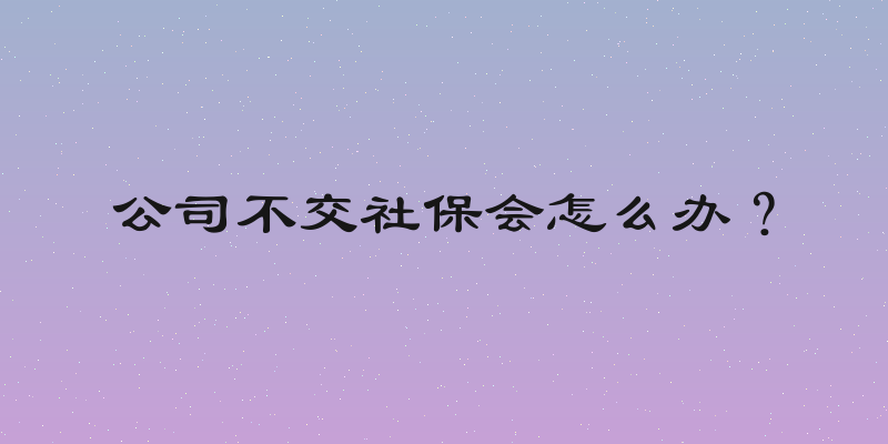 公司不交社保会怎么办？