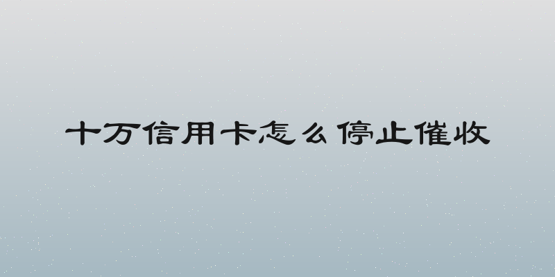 十万信用卡怎么停止催收