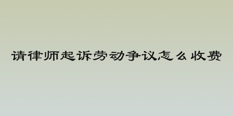 请律师起诉劳动争议怎么收费