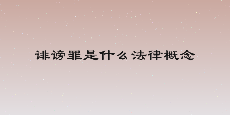 诽谤罪是什么法律概念