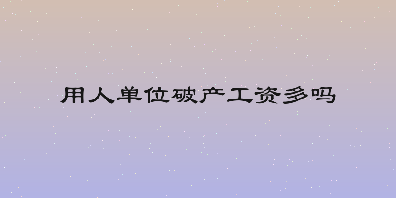 用人单位破产工资多吗
