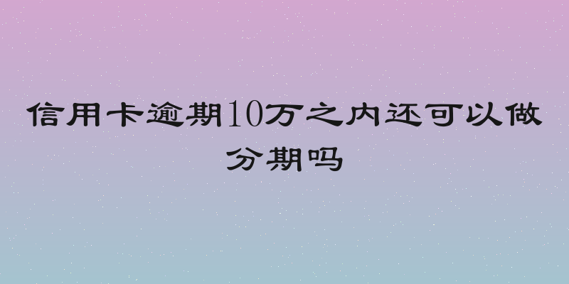 信用卡逾期10万之内还可以做分期吗