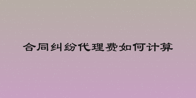 合同纠纷代理费如何计算
