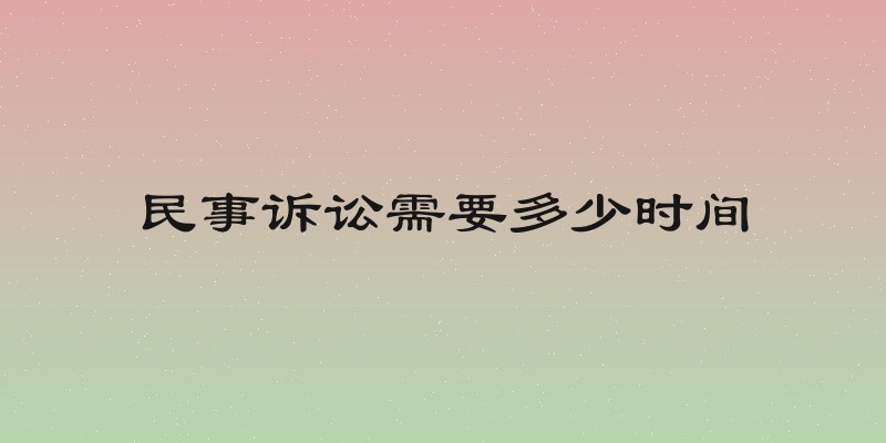 民事诉讼需要多少时间