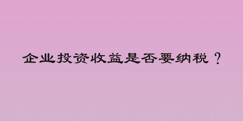 企业投资收益是否要纳税？