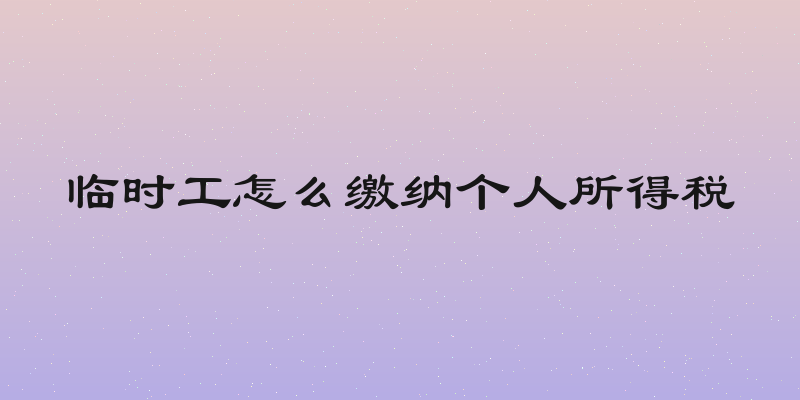 临时工怎么缴纳个人所得税