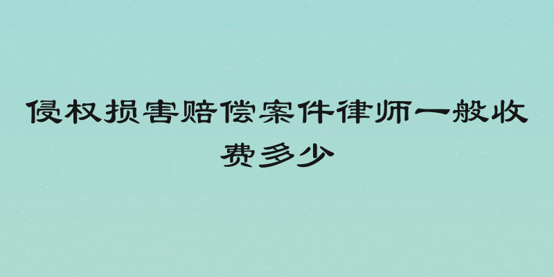 侵权损害赔偿案件律师一般收费多少
