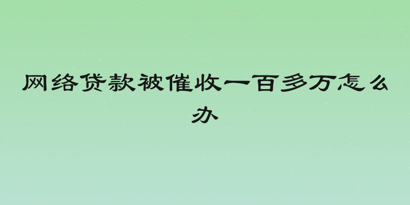 网络贷款被催收一百多万怎么办