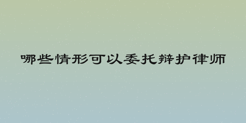 哪些情形可以委托辩护律师