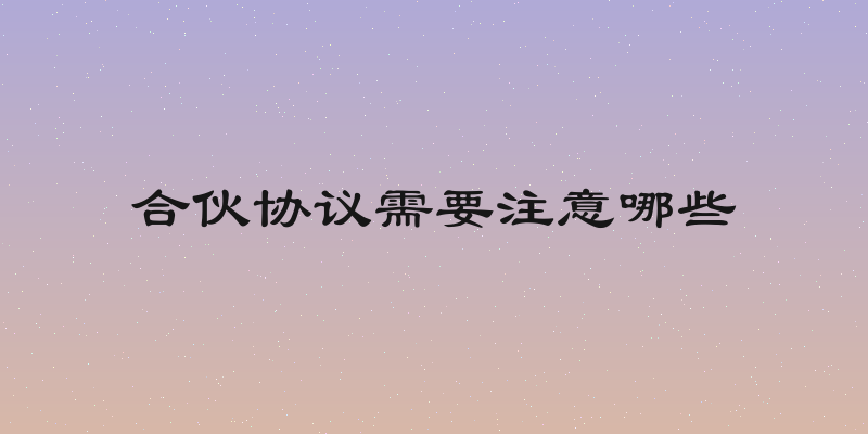 合伙协议需要注意哪些