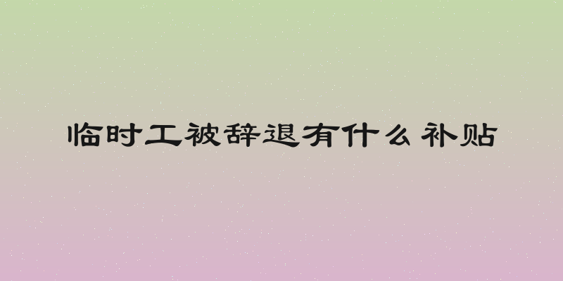 临时工被辞退有什么补贴
