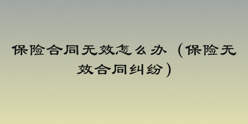 保险合同无效怎么办（保险无效合同纠纷）