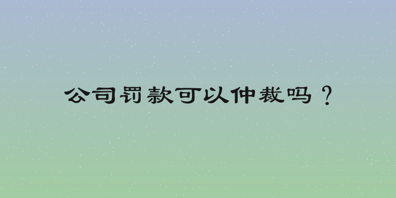 公司罚款可以仲裁吗？