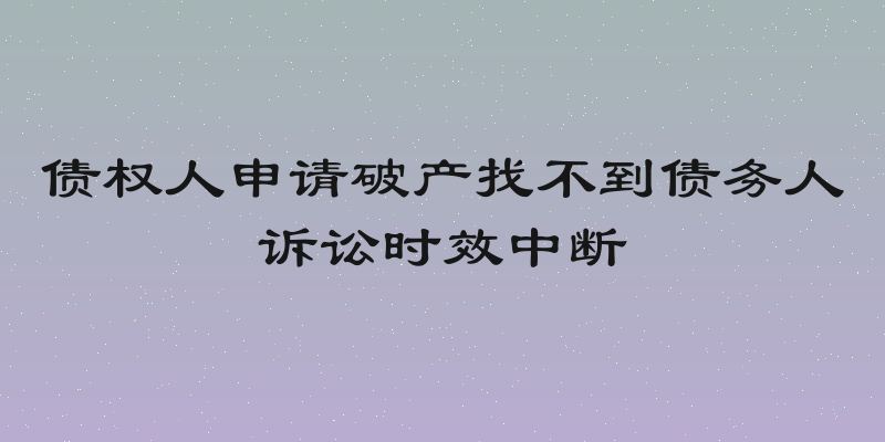 债权人申请破产找不到债务人诉讼时效中断