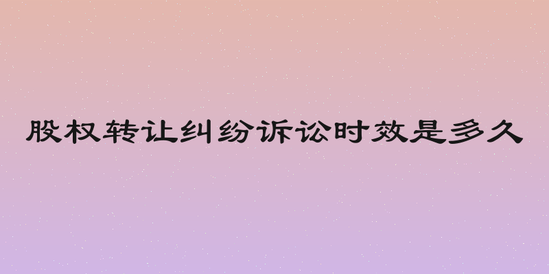 股权转让纠纷诉讼时效是多久