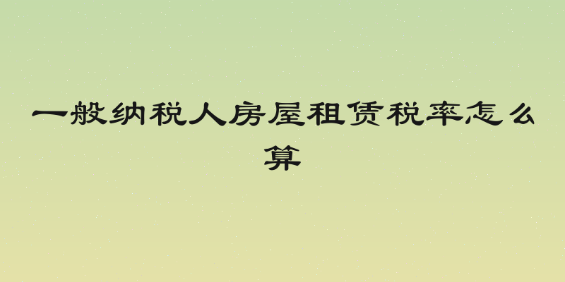 一般纳税人房屋租赁税率怎么算