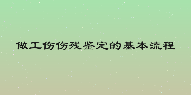 做工伤伤残鉴定的基本流程