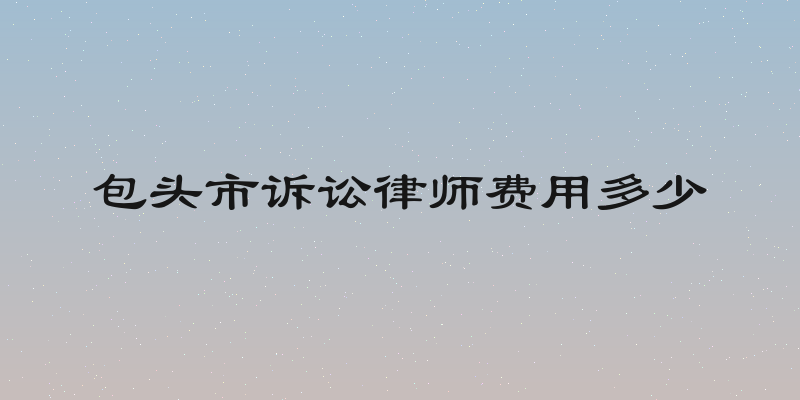 包头市诉讼律师费用多少