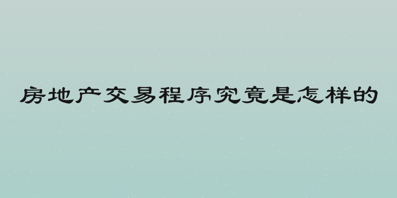 房地产交易程序究竟是怎样的