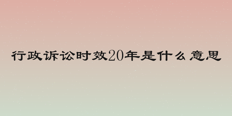行政诉讼时效20年是什么意思
