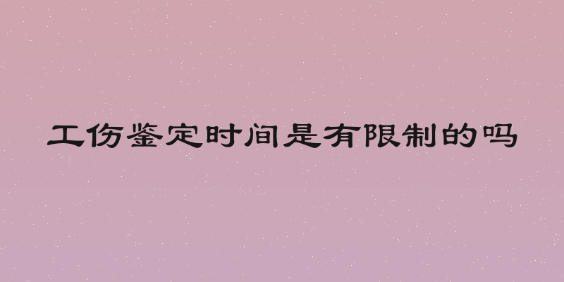 工伤鉴定时间是有限制的吗