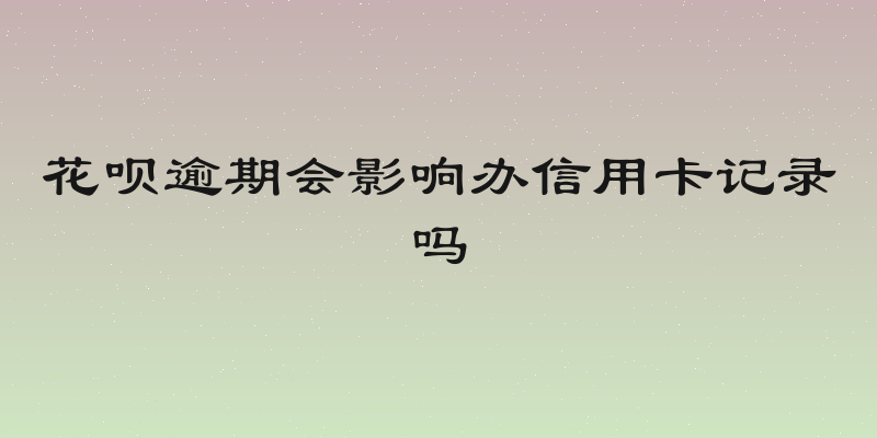 花呗逾期会影响办信用卡记录吗
