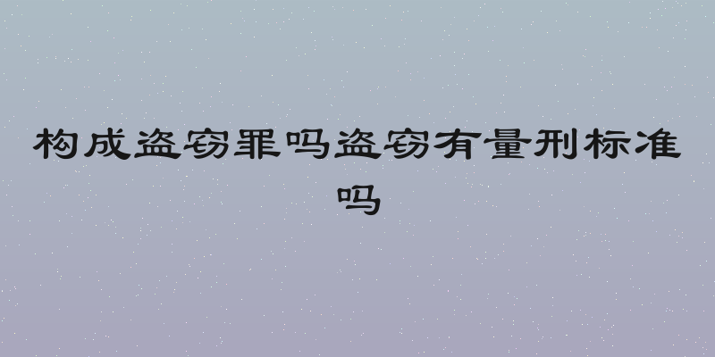 构成盗窃罪吗盗窃有量刑标准吗