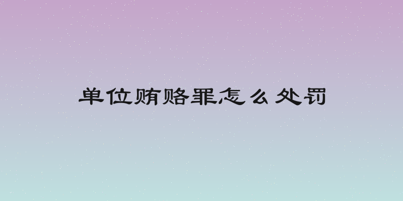单位贿赂罪怎么处罚
