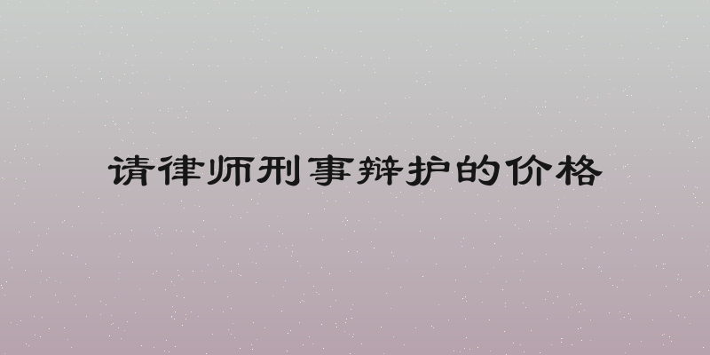 请律师刑事辩护的价格