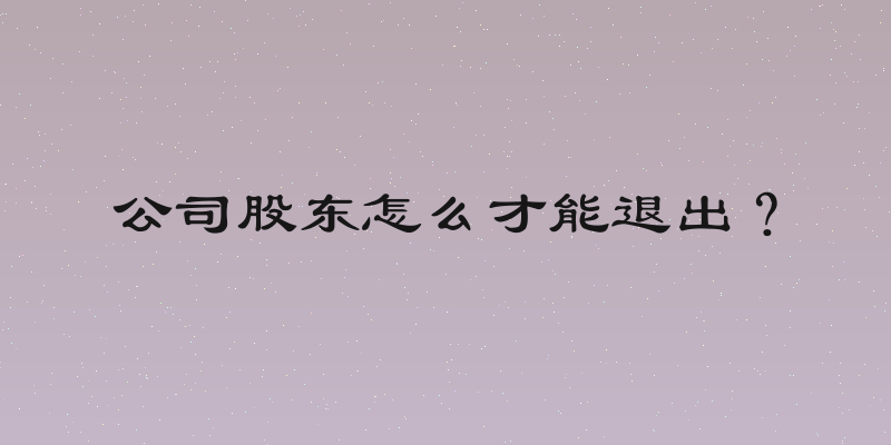 公司股东怎么才能退出？